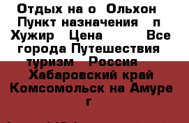 Отдых на о. Ольхон › Пункт назначения ­ п. Хужир › Цена ­ 600 - Все города Путешествия, туризм » Россия   . Хабаровский край,Комсомольск-на-Амуре г.